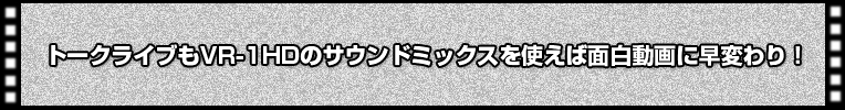 トークライブもVR-1HDのサウンドミックスを使えば面白動画に早変わり!
