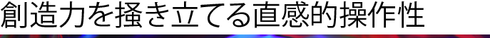 創造力を掻き立てる直感的操作